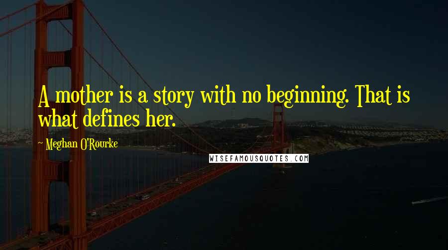 Meghan O'Rourke Quotes: A mother is a story with no beginning. That is what defines her.