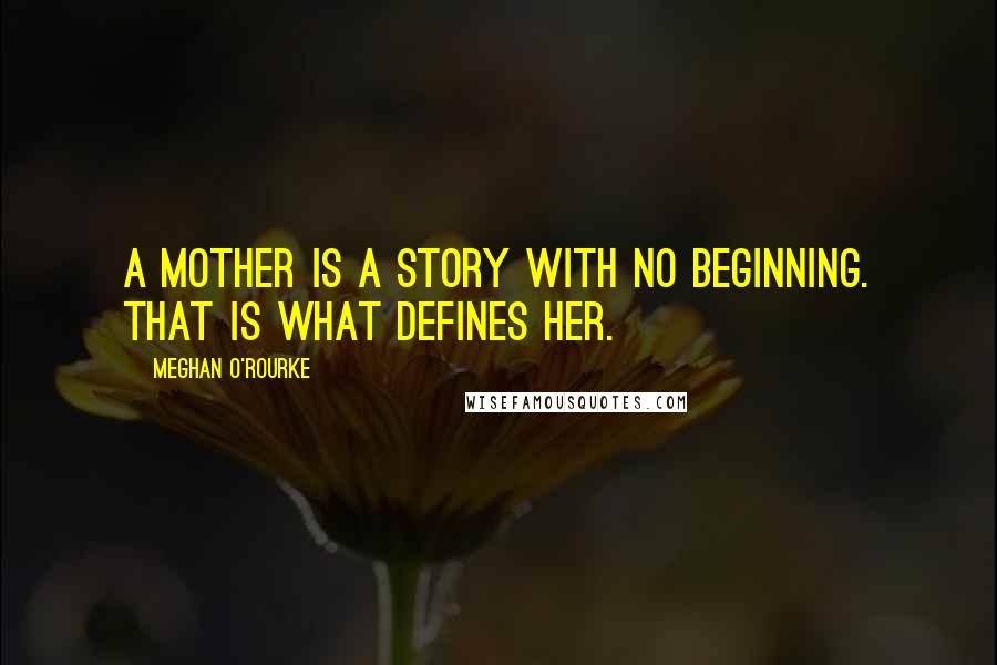 Meghan O'Rourke Quotes: A mother is a story with no beginning. That is what defines her.