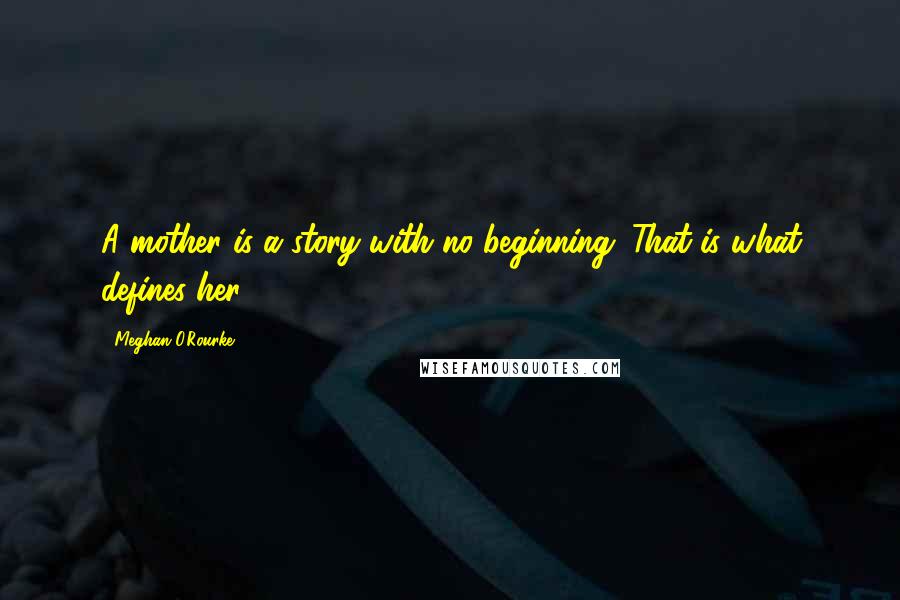 Meghan O'Rourke Quotes: A mother is a story with no beginning. That is what defines her.