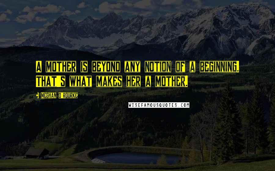 Meghan O'Rourke Quotes: A mother is beyond any notion of a beginning. That's what makes her a mother.