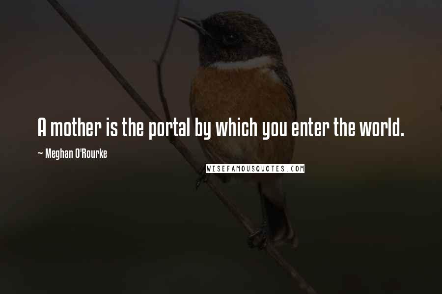 Meghan O'Rourke Quotes: A mother is the portal by which you enter the world.