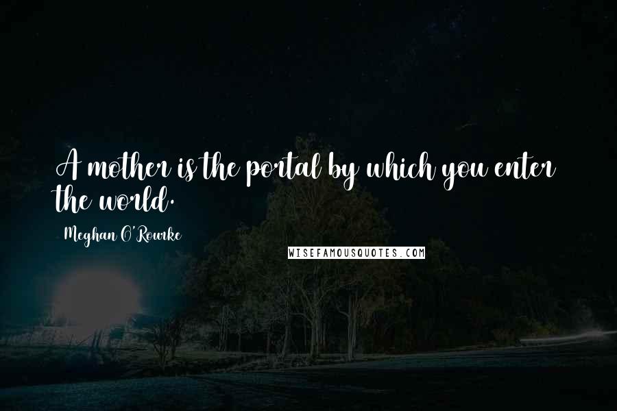 Meghan O'Rourke Quotes: A mother is the portal by which you enter the world.