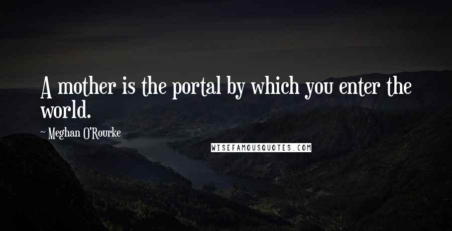 Meghan O'Rourke Quotes: A mother is the portal by which you enter the world.