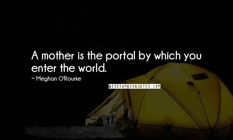 Meghan O'Rourke Quotes: A mother is the portal by which you enter the world.