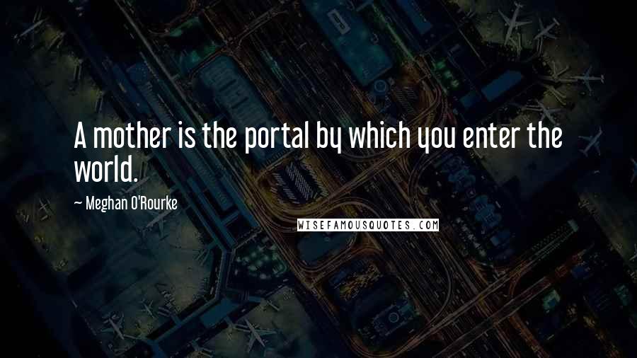 Meghan O'Rourke Quotes: A mother is the portal by which you enter the world.