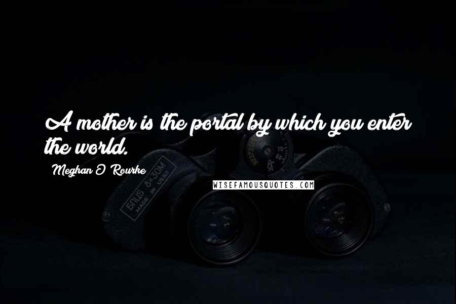 Meghan O'Rourke Quotes: A mother is the portal by which you enter the world.