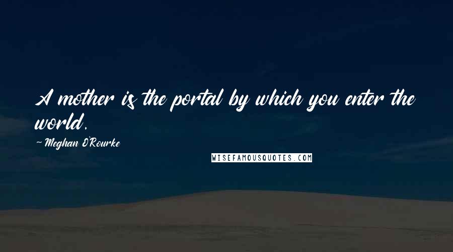 Meghan O'Rourke Quotes: A mother is the portal by which you enter the world.