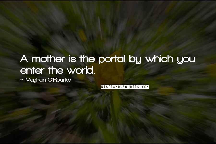 Meghan O'Rourke Quotes: A mother is the portal by which you enter the world.