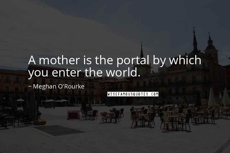 Meghan O'Rourke Quotes: A mother is the portal by which you enter the world.