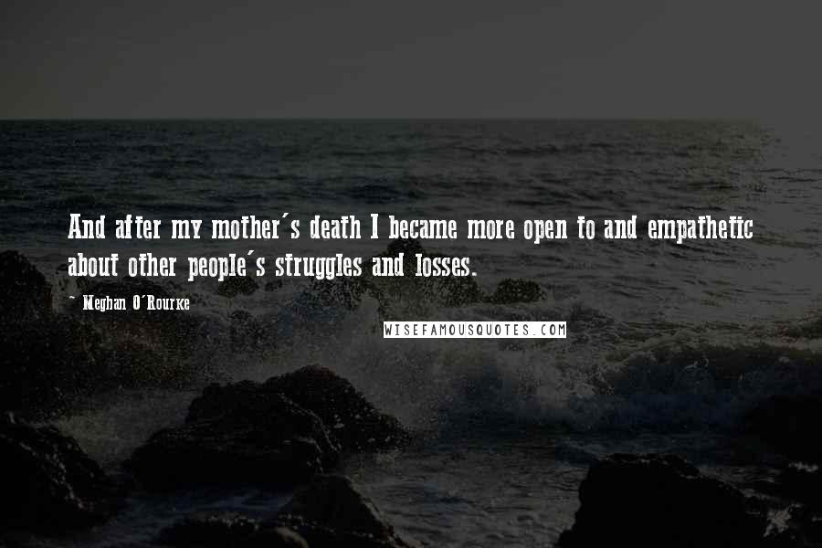 Meghan O'Rourke Quotes: And after my mother's death I became more open to and empathetic about other people's struggles and losses.
