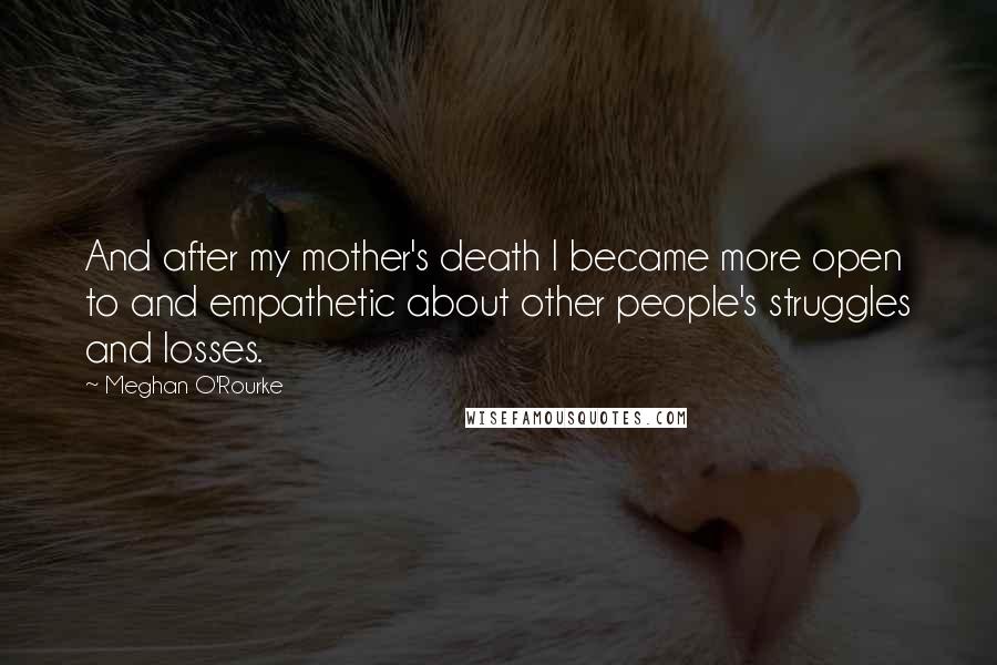 Meghan O'Rourke Quotes: And after my mother's death I became more open to and empathetic about other people's struggles and losses.