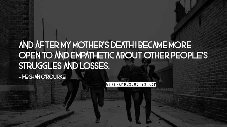 Meghan O'Rourke Quotes: And after my mother's death I became more open to and empathetic about other people's struggles and losses.