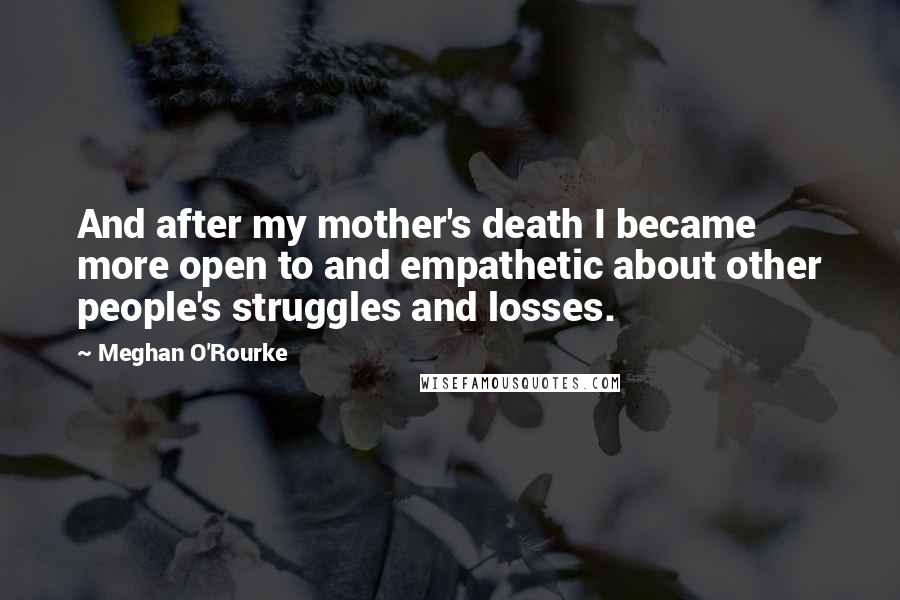 Meghan O'Rourke Quotes: And after my mother's death I became more open to and empathetic about other people's struggles and losses.