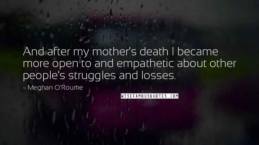 Meghan O'Rourke Quotes: And after my mother's death I became more open to and empathetic about other people's struggles and losses.