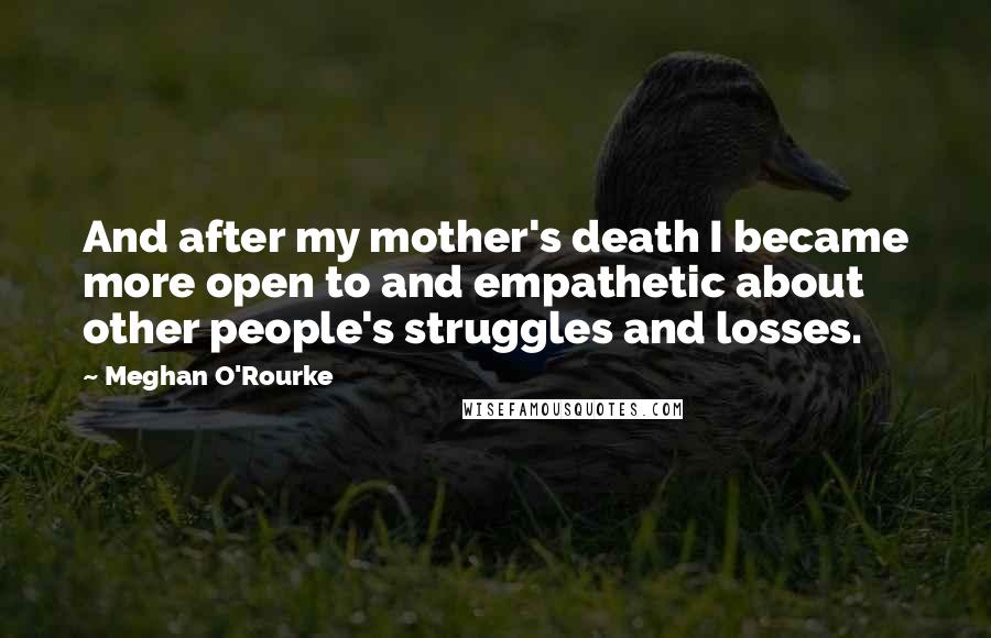 Meghan O'Rourke Quotes: And after my mother's death I became more open to and empathetic about other people's struggles and losses.