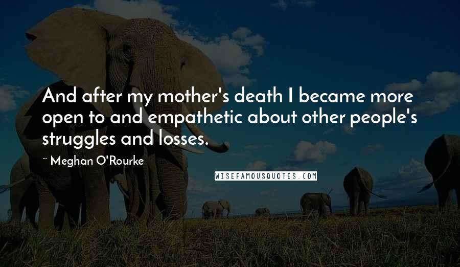 Meghan O'Rourke Quotes: And after my mother's death I became more open to and empathetic about other people's struggles and losses.