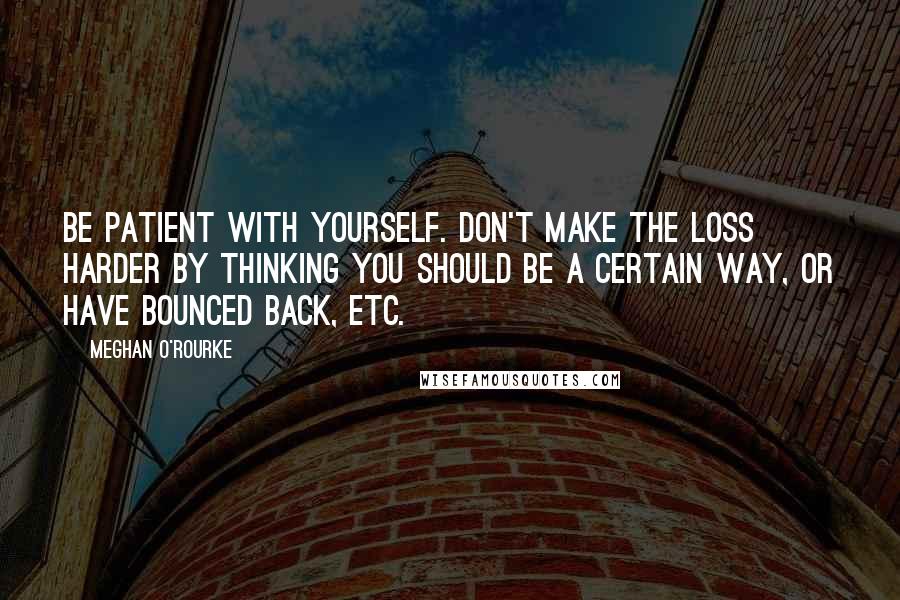 Meghan O'Rourke Quotes: Be patient with yourself. Don't make the loss harder by thinking you should be a certain way, or have bounced back, etc.