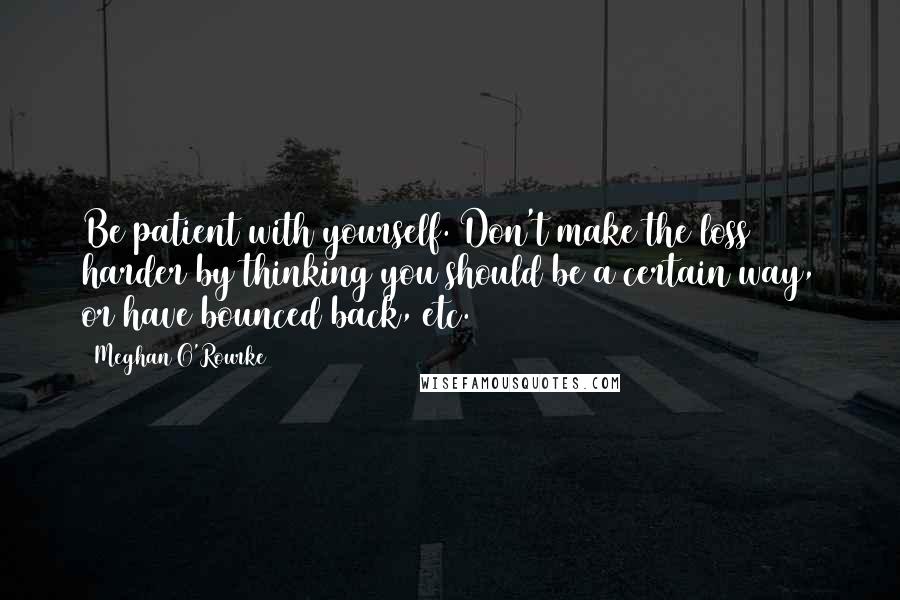 Meghan O'Rourke Quotes: Be patient with yourself. Don't make the loss harder by thinking you should be a certain way, or have bounced back, etc.