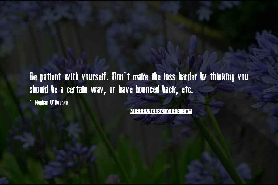 Meghan O'Rourke Quotes: Be patient with yourself. Don't make the loss harder by thinking you should be a certain way, or have bounced back, etc.