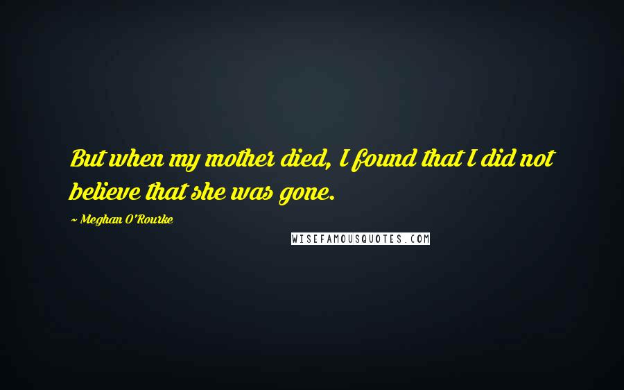 Meghan O'Rourke Quotes: But when my mother died, I found that I did not believe that she was gone.