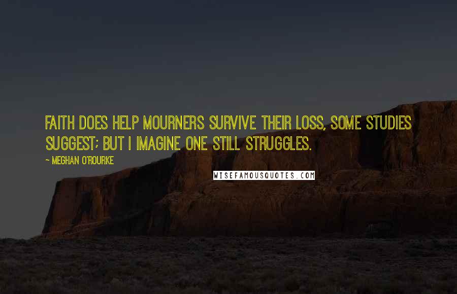 Meghan O'Rourke Quotes: Faith does help mourners survive their loss, some studies suggest; but I imagine one still struggles.