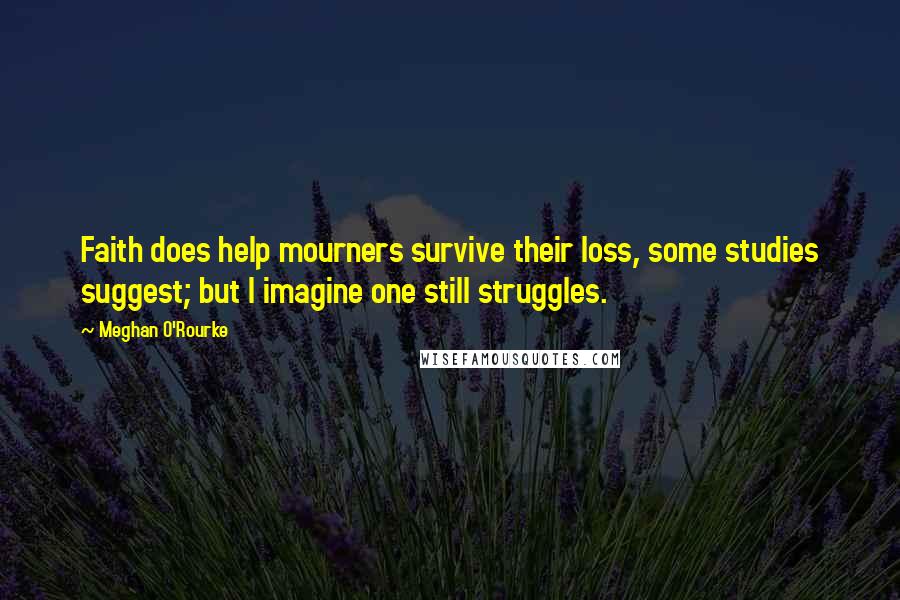 Meghan O'Rourke Quotes: Faith does help mourners survive their loss, some studies suggest; but I imagine one still struggles.