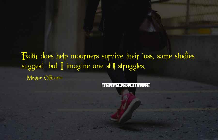 Meghan O'Rourke Quotes: Faith does help mourners survive their loss, some studies suggest; but I imagine one still struggles.