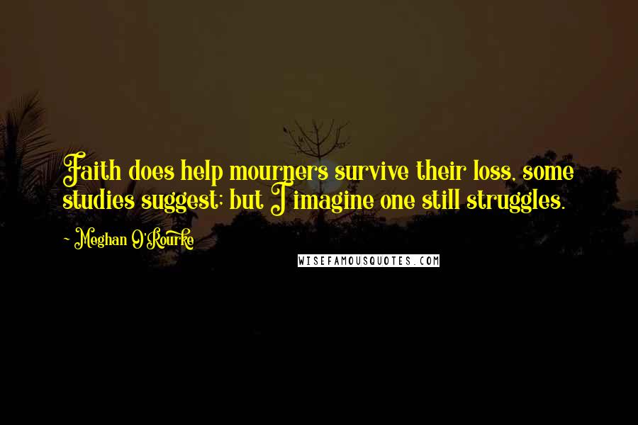 Meghan O'Rourke Quotes: Faith does help mourners survive their loss, some studies suggest; but I imagine one still struggles.