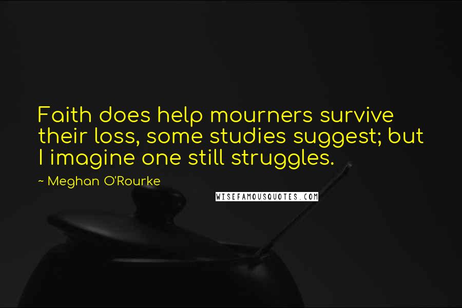 Meghan O'Rourke Quotes: Faith does help mourners survive their loss, some studies suggest; but I imagine one still struggles.