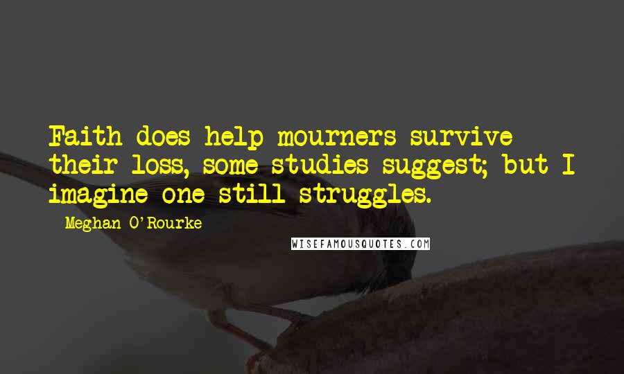 Meghan O'Rourke Quotes: Faith does help mourners survive their loss, some studies suggest; but I imagine one still struggles.