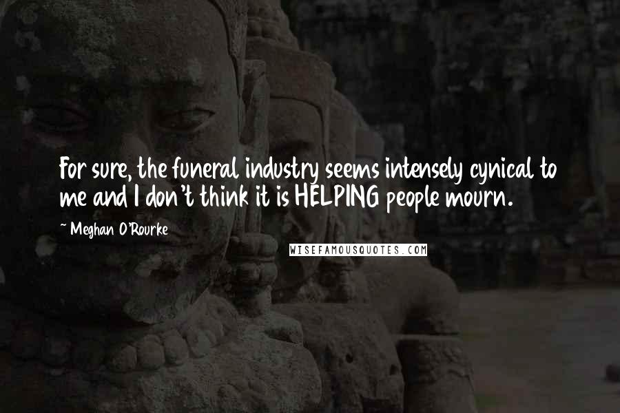 Meghan O'Rourke Quotes: For sure, the funeral industry seems intensely cynical to me and I don't think it is HELPING people mourn.