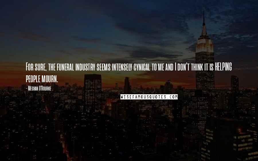 Meghan O'Rourke Quotes: For sure, the funeral industry seems intensely cynical to me and I don't think it is HELPING people mourn.