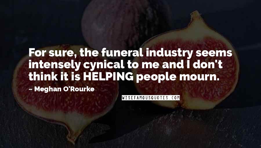 Meghan O'Rourke Quotes: For sure, the funeral industry seems intensely cynical to me and I don't think it is HELPING people mourn.