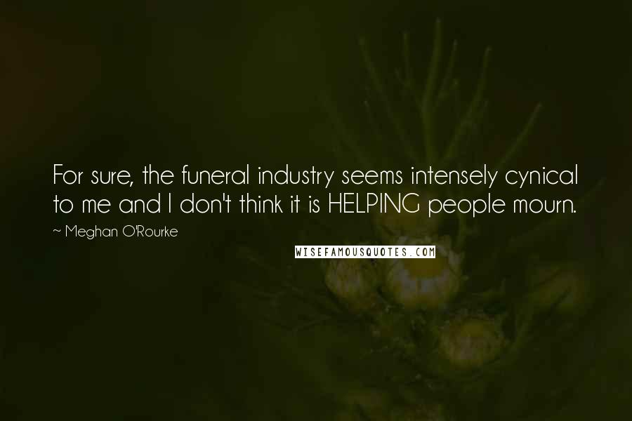 Meghan O'Rourke Quotes: For sure, the funeral industry seems intensely cynical to me and I don't think it is HELPING people mourn.
