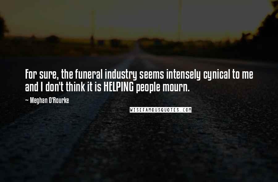 Meghan O'Rourke Quotes: For sure, the funeral industry seems intensely cynical to me and I don't think it is HELPING people mourn.