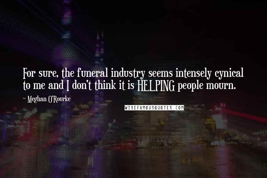 Meghan O'Rourke Quotes: For sure, the funeral industry seems intensely cynical to me and I don't think it is HELPING people mourn.