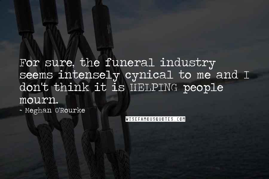 Meghan O'Rourke Quotes: For sure, the funeral industry seems intensely cynical to me and I don't think it is HELPING people mourn.