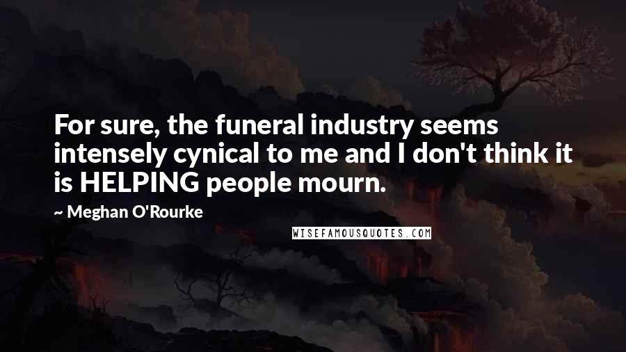 Meghan O'Rourke Quotes: For sure, the funeral industry seems intensely cynical to me and I don't think it is HELPING people mourn.