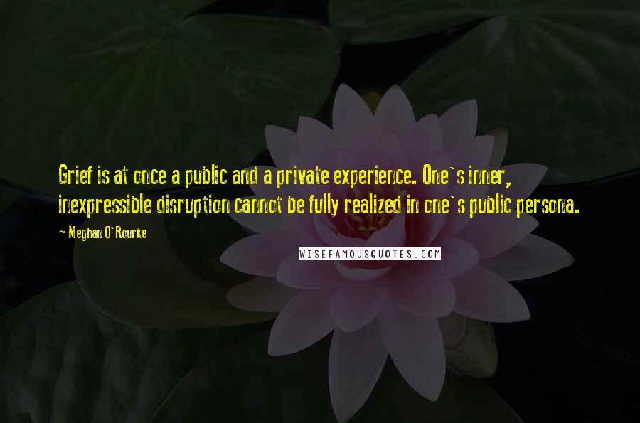 Meghan O'Rourke Quotes: Grief is at once a public and a private experience. One's inner, inexpressible disruption cannot be fully realized in one's public persona.