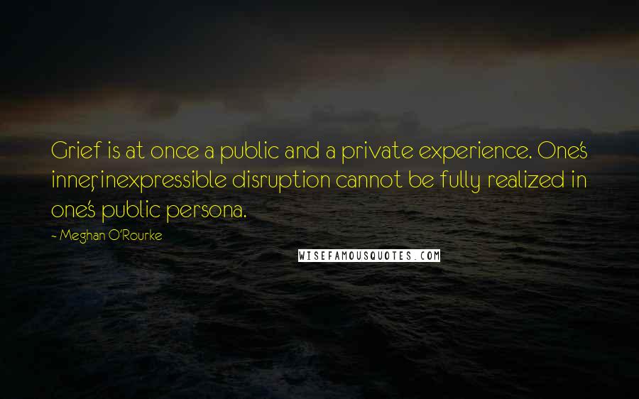 Meghan O'Rourke Quotes: Grief is at once a public and a private experience. One's inner, inexpressible disruption cannot be fully realized in one's public persona.