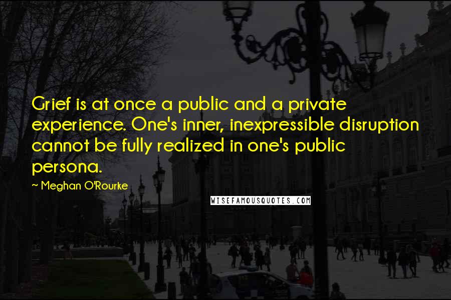 Meghan O'Rourke Quotes: Grief is at once a public and a private experience. One's inner, inexpressible disruption cannot be fully realized in one's public persona.
