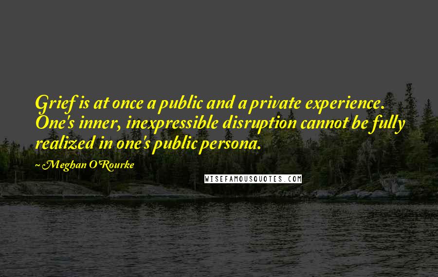 Meghan O'Rourke Quotes: Grief is at once a public and a private experience. One's inner, inexpressible disruption cannot be fully realized in one's public persona.