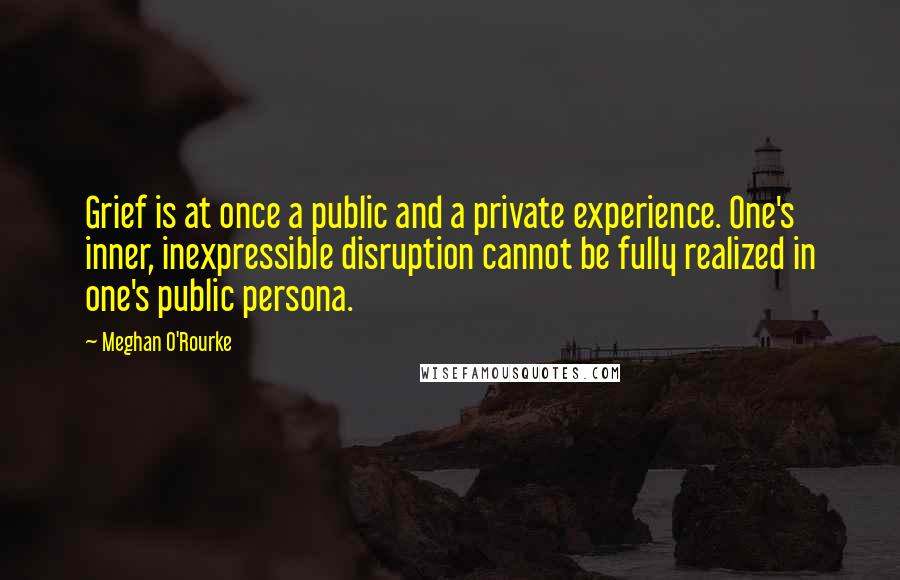 Meghan O'Rourke Quotes: Grief is at once a public and a private experience. One's inner, inexpressible disruption cannot be fully realized in one's public persona.