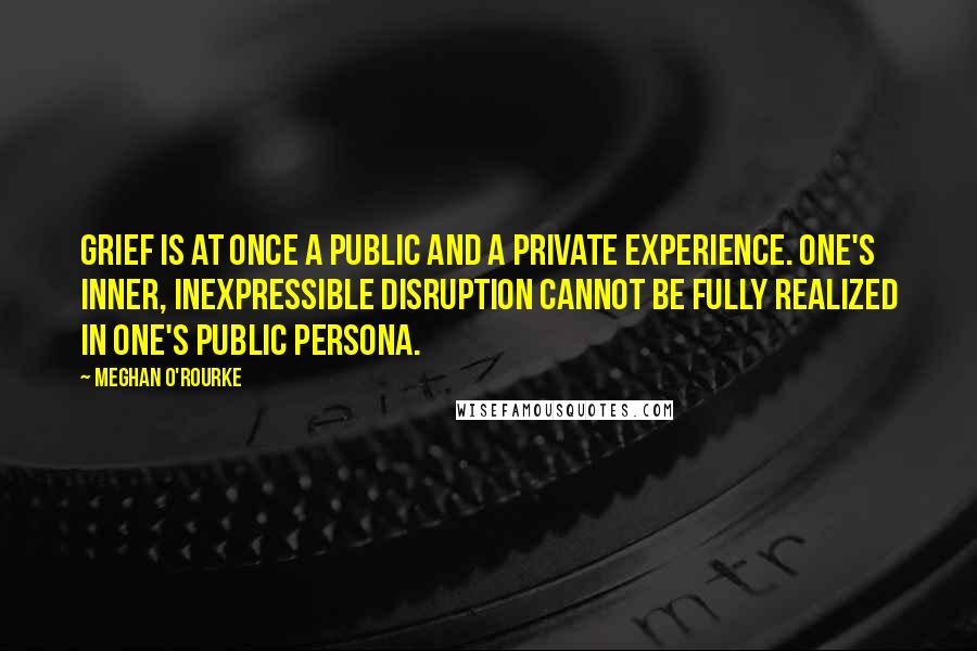 Meghan O'Rourke Quotes: Grief is at once a public and a private experience. One's inner, inexpressible disruption cannot be fully realized in one's public persona.