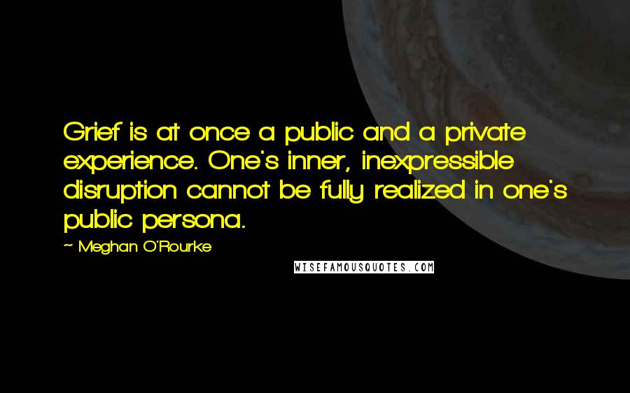 Meghan O'Rourke Quotes: Grief is at once a public and a private experience. One's inner, inexpressible disruption cannot be fully realized in one's public persona.