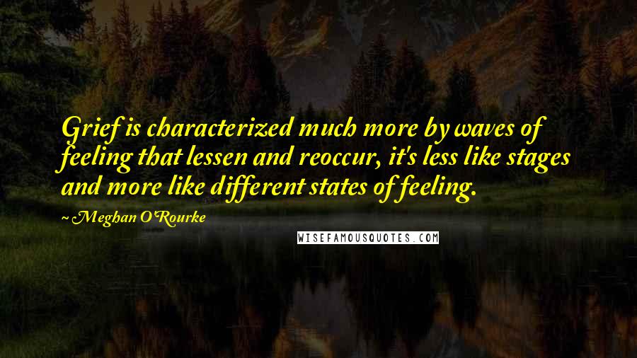Meghan O'Rourke Quotes: Grief is characterized much more by waves of feeling that lessen and reoccur, it's less like stages and more like different states of feeling.