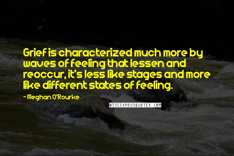 Meghan O'Rourke Quotes: Grief is characterized much more by waves of feeling that lessen and reoccur, it's less like stages and more like different states of feeling.