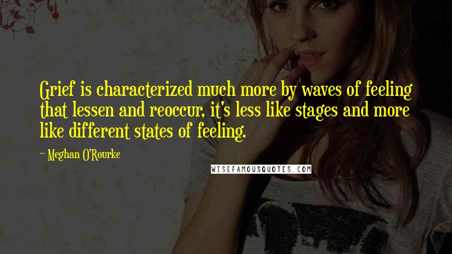 Meghan O'Rourke Quotes: Grief is characterized much more by waves of feeling that lessen and reoccur, it's less like stages and more like different states of feeling.