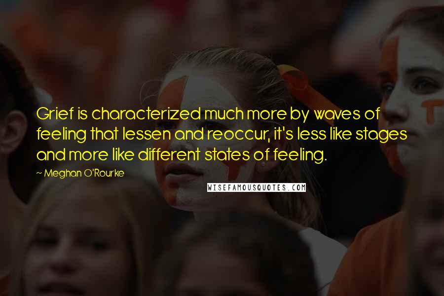 Meghan O'Rourke Quotes: Grief is characterized much more by waves of feeling that lessen and reoccur, it's less like stages and more like different states of feeling.