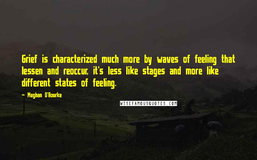 Meghan O'Rourke Quotes: Grief is characterized much more by waves of feeling that lessen and reoccur, it's less like stages and more like different states of feeling.